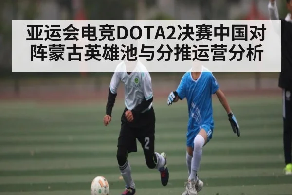 亚运会电竞DOTA2决赛中国对阵蒙古英雄池与分推运营分析