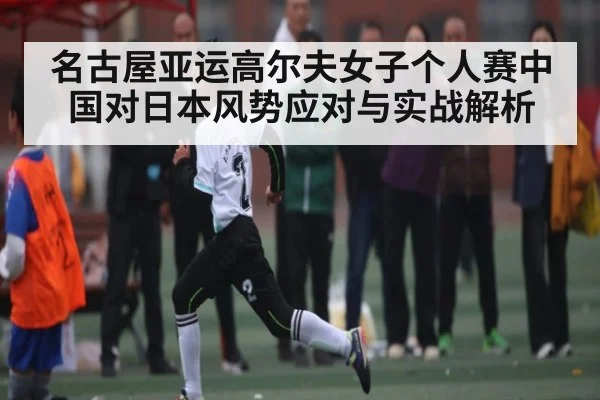 名古屋亚运高尔夫女子个人赛中国对日本风势应对与实战解析