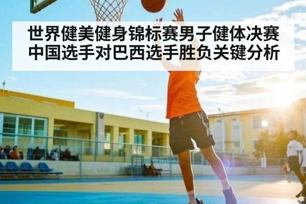世界健美健身锦标赛男子健体决赛中国选手对巴西选手胜负关键分析