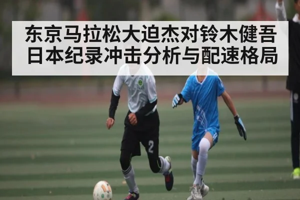 东京马拉松大迫杰对铃木健吾日本纪录冲击分析与配速格局